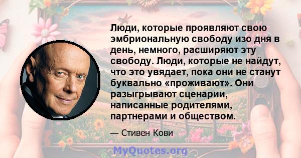 Люди, которые проявляют свою эмбриональную свободу изо дня в день, немного, расширяют эту свободу. Люди, которые не найдут, что это увядает, пока они не станут буквально «проживают». Они разыгрывают сценарии, написанные 