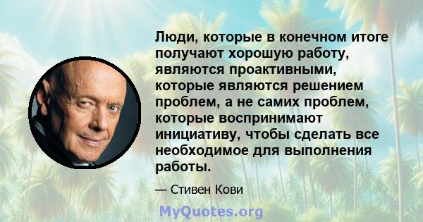 Люди, которые в конечном итоге получают хорошую работу, являются проактивными, которые являются решением проблем, а не самих проблем, которые воспринимают инициативу, чтобы сделать все необходимое для выполнения работы.