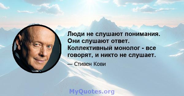 Люди не слушают понимания. Они слушают ответ. Коллективный монолог - все говорят, и никто не слушает.