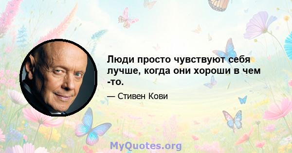 Люди просто чувствуют себя лучше, когда они хороши в чем -то.