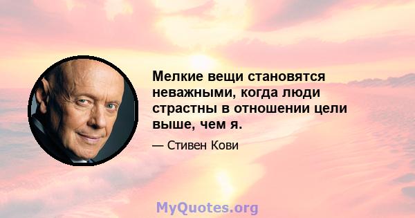 Мелкие вещи становятся неважными, когда люди страстны в отношении цели выше, чем я.