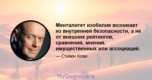 Менталитет изобилия возникает из внутренней безопасности, а не от внешних рейтингов, сравнений, мнений, имущественных или ассоциаций.