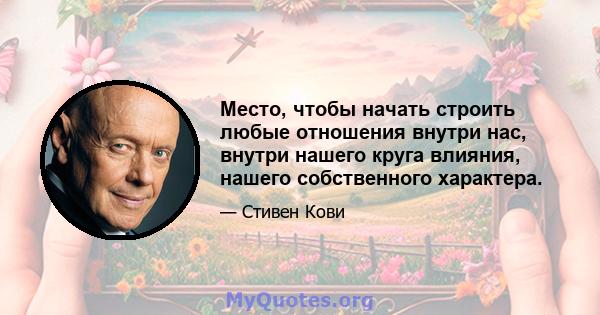 Место, чтобы начать строить любые отношения внутри нас, внутри нашего круга влияния, нашего собственного характера.