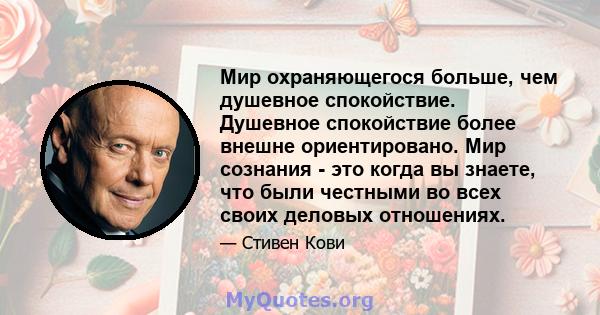 Мир охраняющегося больше, чем душевное спокойствие. Душевное спокойствие более внешне ориентировано. Мир сознания - это когда вы знаете, что были честными во всех своих деловых отношениях.