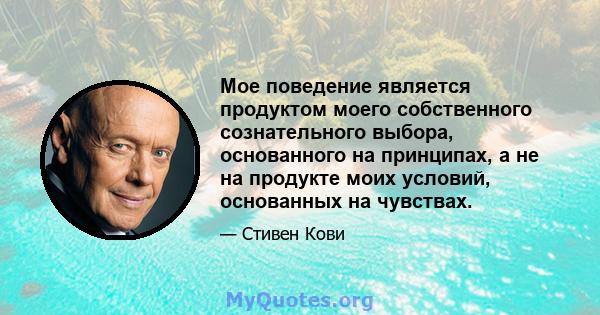 Мое поведение является продуктом моего собственного сознательного выбора, основанного на принципах, а не на продукте моих условий, основанных на чувствах.