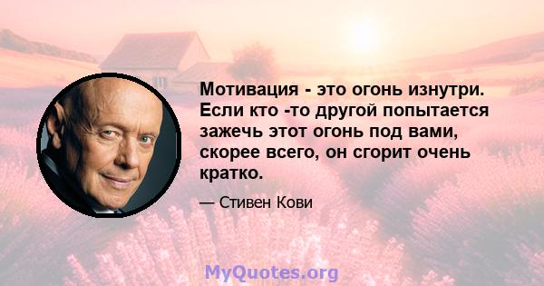 Мотивация - это огонь изнутри. Если кто -то другой попытается зажечь этот огонь под вами, скорее всего, он сгорит очень кратко.