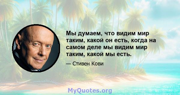 Мы думаем, что видим мир таким, какой он есть, когда на самом деле мы видим мир таким, какой мы есть.