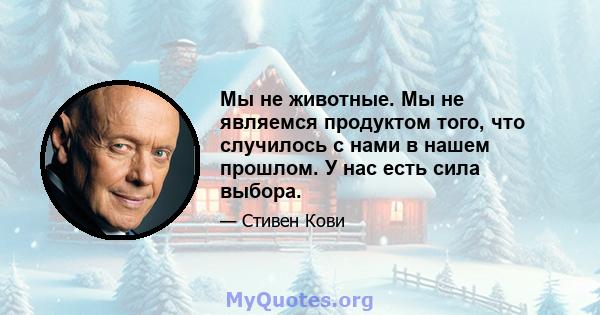 Мы не животные. Мы не являемся продуктом того, что случилось с нами в нашем прошлом. У нас есть сила выбора.