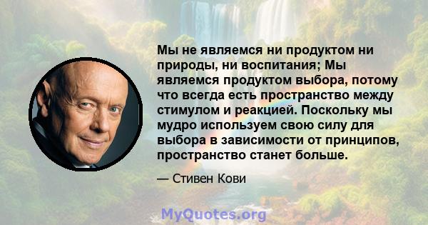 Мы не являемся ни продуктом ни природы, ни воспитания; Мы являемся продуктом выбора, потому что всегда есть пространство между стимулом и реакцией. Поскольку мы мудро используем свою силу для выбора в зависимости от