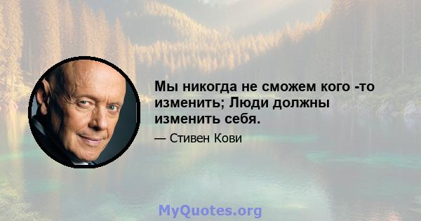 Мы никогда не сможем кого -то изменить; Люди должны изменить себя.