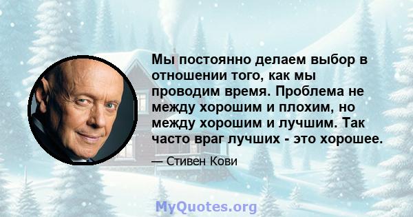 Мы постоянно делаем выбор в отношении того, как мы проводим время. Проблема не между хорошим и плохим, но между хорошим и лучшим. Так часто враг лучших - это хорошее.