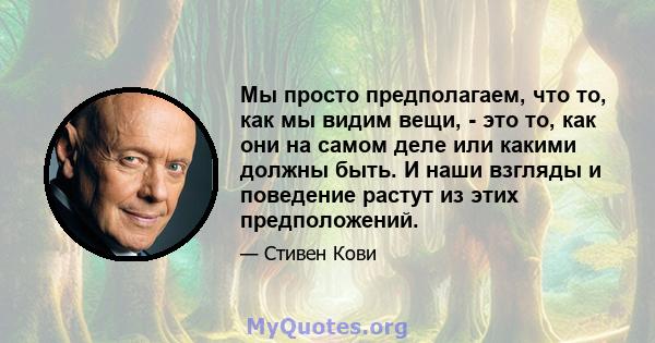 Мы просто предполагаем, что то, как мы видим вещи, - это то, как они на самом деле или какими должны быть. И наши взгляды и поведение растут из этих предположений.