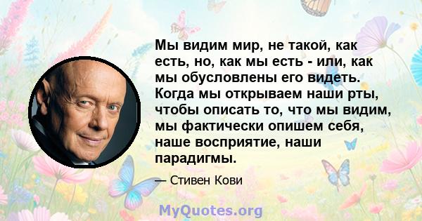 Мы видим мир, не такой, как есть, но, как мы есть - или, как мы обусловлены его видеть. Когда мы открываем наши рты, чтобы описать то, что мы видим, мы фактически опишем себя, наше восприятие, наши парадигмы.