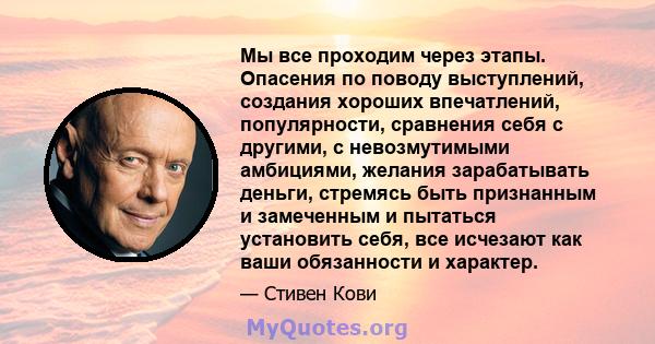 Мы все проходим через этапы. Опасения по поводу выступлений, создания хороших впечатлений, популярности, сравнения себя с другими, с невозмутимыми амбициями, желания зарабатывать деньги, стремясь быть признанным и