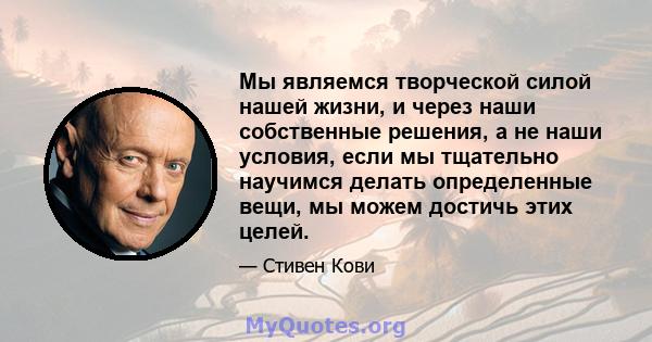 Мы являемся творческой силой нашей жизни, и через наши собственные решения, а не наши условия, если мы тщательно научимся делать определенные вещи, мы можем достичь этих целей.