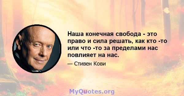 Наша конечная свобода - это право и сила решать, как кто -то или что -то за пределами нас повлияет на нас.