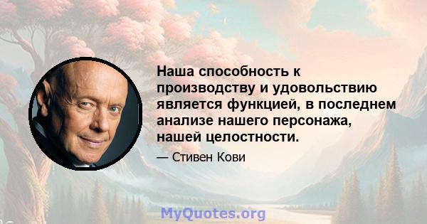 Наша способность к производству и удовольствию является функцией, в последнем анализе нашего персонажа, нашей целостности.