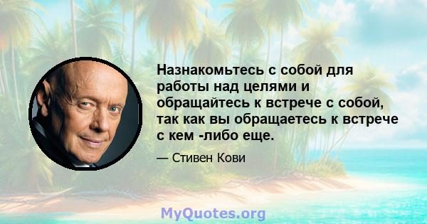 Назнакомьтесь с собой для работы над целями и обращайтесь к встрече с собой, так как вы обращаетесь к встрече с кем -либо еще.