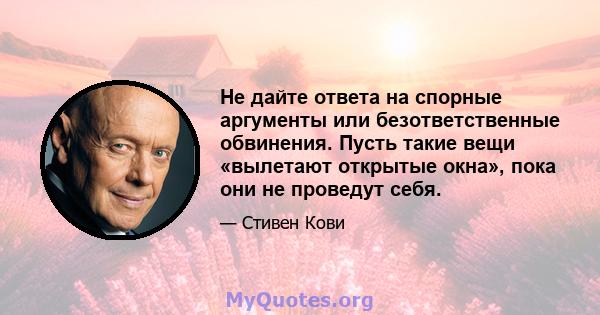 Не дайте ответа на спорные аргументы или безответственные обвинения. Пусть такие вещи «вылетают открытые окна», пока они не проведут себя.