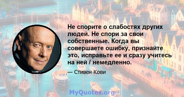 Не спорите о слабостях других людей. Не спори за свои собственные. Когда вы совершаете ошибку, признайте это, исправьте ее и сразу учитесь на ней / немедленно.