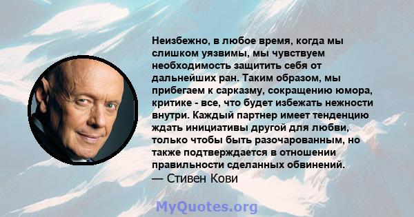 Неизбежно, в любое время, когда мы слишком уязвимы, мы чувствуем необходимость защитить себя от дальнейших ран. Таким образом, мы прибегаем к сарказму, сокращению юмора, критике - все, что будет избежать нежности