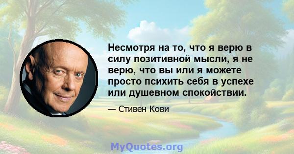 Несмотря на то, что я верю в силу позитивной мысли, я не верю, что вы или я можете просто психить себя в успехе или душевном спокойствии.