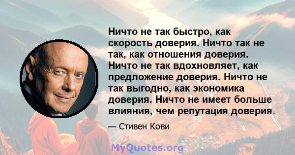 Ничто не так быстро, как скорость доверия. Ничто так не так, как отношения доверия. Ничто не так вдохновляет, как предложение доверия. Ничто не так выгодно, как экономика доверия. Ничто не имеет больше влияния, чем