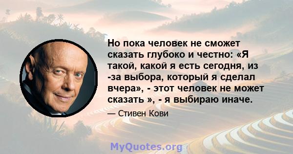 Но пока человек не сможет сказать глубоко и честно: «Я такой, какой я есть сегодня, из -за выбора, который я сделал вчера», - этот человек не может сказать », - я выбираю иначе.