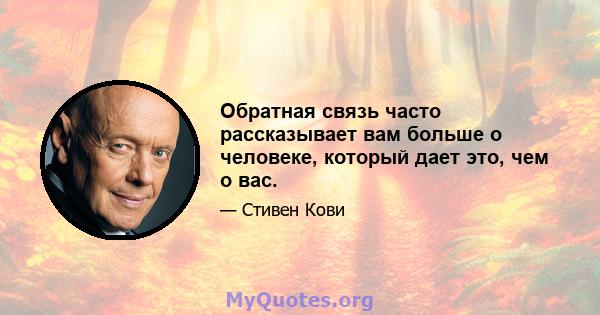 Обратная связь часто рассказывает вам больше о человеке, который дает это, чем о вас.