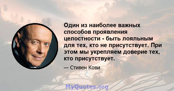 Один из наиболее важных способов проявления целостности - быть лояльным для тех, кто не присутствует. При этом мы укрепляем доверие тех, кто присутствует.