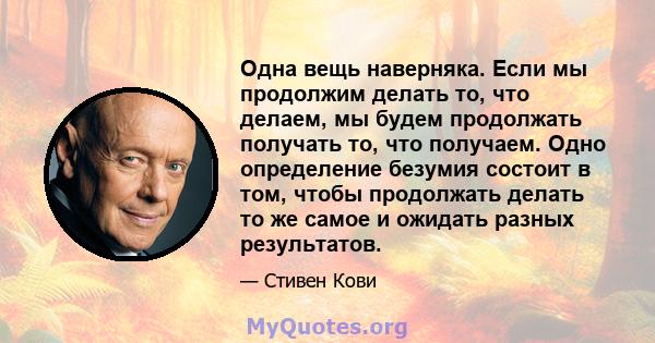 Одна вещь наверняка. Если мы продолжим делать то, что делаем, мы будем продолжать получать то, что получаем. Одно определение безумия состоит в том, чтобы продолжать делать то же самое и ожидать разных результатов.