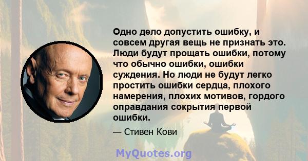 Одно дело допустить ошибку, и совсем другая вещь не признать это. Люди будут прощать ошибки, потому что обычно ошибки, ошибки суждения. Но люди не будут легко простить ошибки сердца, плохого намерения, плохих мотивов,