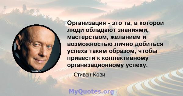 Организация - это та, в которой люди обладают знаниями, мастерством, желанием и возможностью лично добиться успеха таким образом, чтобы привести к коллективному организационному успеху.