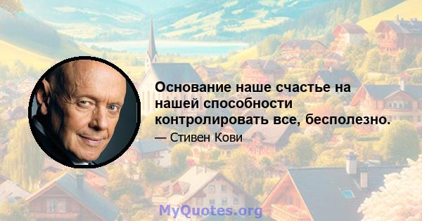 Основание наше счастье на нашей способности контролировать все, бесполезно.