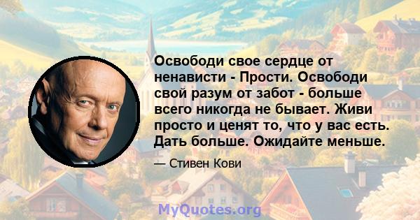 Освободи свое сердце от ненависти - Прости. Освободи свой разум от забот - больше всего никогда не бывает. Живи просто и ценят то, что у вас есть. Дать больше. Ожидайте меньше.