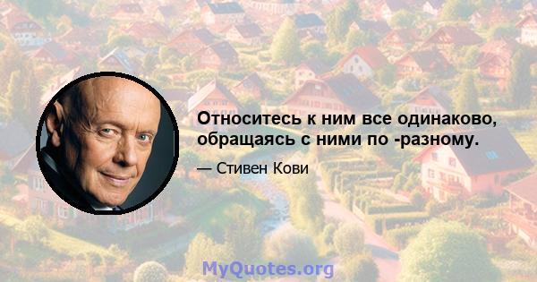 Относитесь к ним все одинаково, обращаясь с ними по -разному.