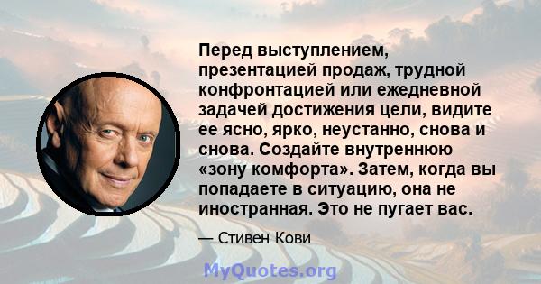 Перед выступлением, презентацией продаж, трудной конфронтацией или ежедневной задачей достижения цели, видите ее ясно, ярко, неустанно, снова и снова. Создайте внутреннюю «зону комфорта». Затем, когда вы попадаете в