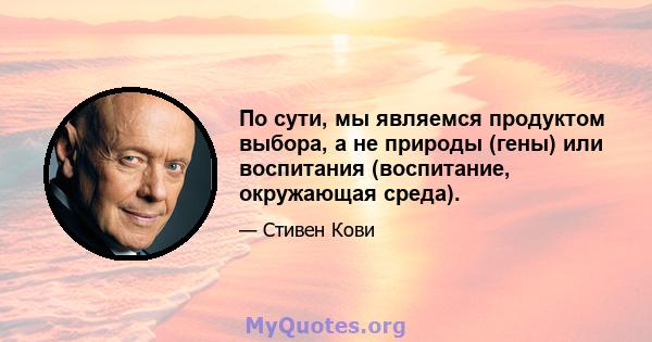 По сути, мы являемся продуктом выбора, а не природы (гены) или воспитания (воспитание, окружающая среда).