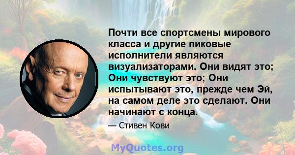 Почти все спортсмены мирового класса и другие пиковые исполнители являются визуализаторами. Они видят это; Они чувствуют это; Они испытывают это, прежде чем Эй, на самом деле это сделают. Они начинают с конца.