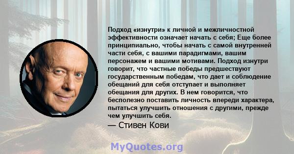 Подход «изнутри» к личной и межличностной эффективности означает начать с себя; Еще более принципиально, чтобы начать с самой внутренней части себя, с вашими парадигмами, вашим персонажем и вашими мотивами. Подход