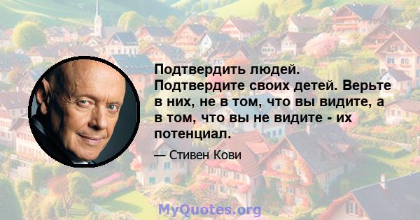 Подтвердить людей. Подтвердите своих детей. Верьте в них, не в том, что вы видите, а в том, что вы не видите - их потенциал.