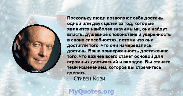 Поскольку люди позволяют себе достичь одной или двух целей за год, которые являются наиболее значимыми, они найдут власть, душевное спокойствие и уверенность в своих способностях, потому что они достигли того, что они