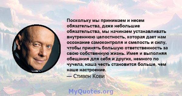 Поскольку мы принимаем и несем обязательства, даже небольшие обязательства, мы начинаем устанавливать внутреннюю целостность, которая дает нам осознание самоконтроля и смелость и силу, чтобы принять большую