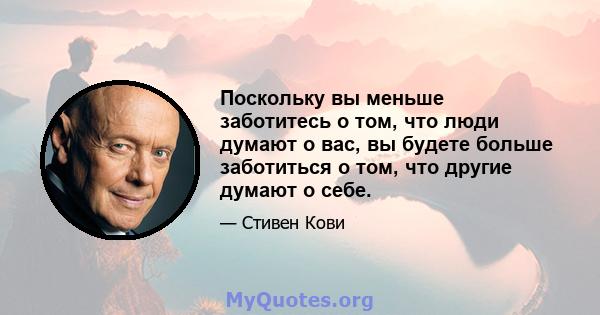 Поскольку вы меньше заботитесь о том, что люди думают о вас, вы будете больше заботиться о том, что другие думают о себе.