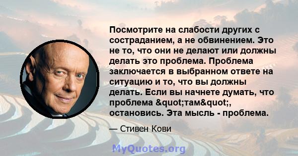 Посмотрите на слабости других с состраданием, а не обвинением. Это не то, что они не делают или должны делать это проблема. Проблема заключается в выбранном ответе на ситуацию и то, что вы должны делать. Если вы начнете 