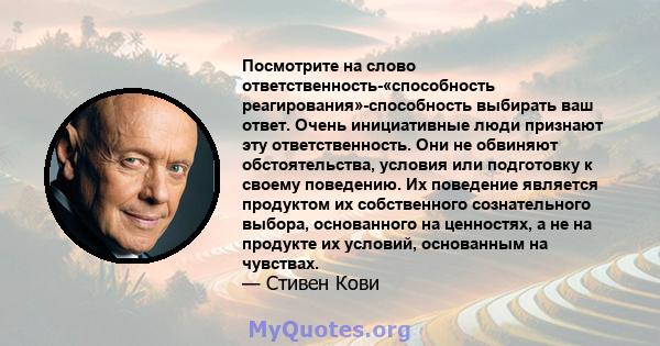 Посмотрите на слово ответственность-«способность реагирования»-способность выбирать ваш ответ. Очень инициативные люди признают эту ответственность. Они не обвиняют обстоятельства, условия или подготовку к своему