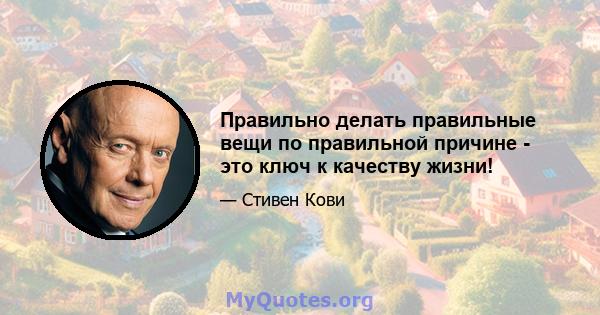 Правильно делать правильные вещи по правильной причине - это ключ к качеству жизни!