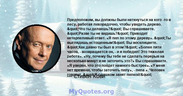 Предположим, вы должны были наткнуться на кого -то в лесу, работая лихорадочно, чтобы увидеть дерево. "Что ты делаешь?" Вы спрашиваете. "Разве ты не видишь?" Приходит нетерпеливый ответ. «Я пил по