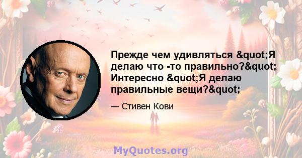 Прежде чем удивляться "Я делаю что -то правильно?" Интересно "Я делаю правильные вещи?"