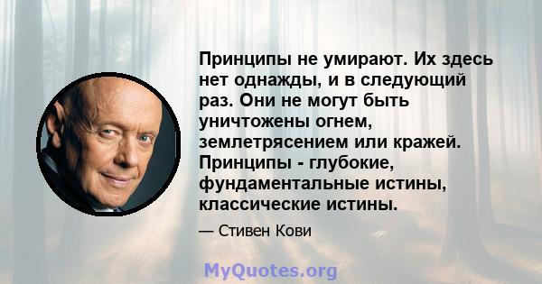 Принципы не умирают. Их здесь нет однажды, и в следующий раз. Они не могут быть уничтожены огнем, землетрясением или кражей. Принципы - глубокие, фундаментальные истины, классические истины.